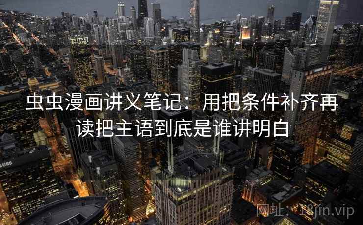 虫虫漫画讲义笔记：用把条件补齐再读把主语到底是谁讲明白